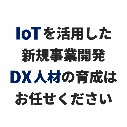 IoTを活用した新規事業開発、DX人材の育成はお任せください